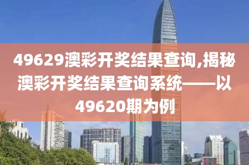 49629澳彩开奖结果查询,揭秘澳彩开奖结果查询系统——以49620期为例