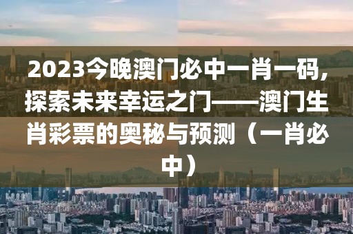 2023今晚澳门必中一肖一码,探索未来幸运之门——澳门生肖彩票的奥秘与预测（一肖必中）