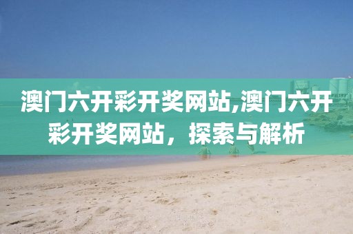 澳门六开彩开奖网站,澳门六开彩开奖网站，探索与解析