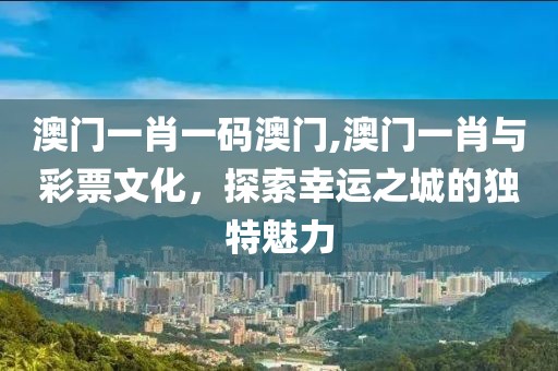 澳门一肖一码澳门,澳门一肖与彩票文化，探索幸运之城的独特魅力