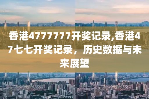 香港4777777开奖记录,香港47七七开奖记录，历史数据与未来展望