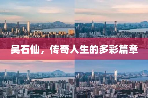 吴石仙，传奇人生的多彩篇章