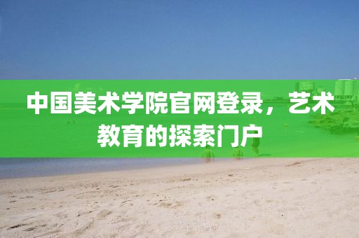 中国美术学院官网登录，艺术教育的探索门户