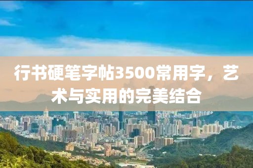 行书硬笔字帖3500常用字，艺术与实用的完美结合