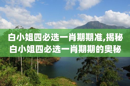 白小姐四必选一肖期期准,揭秘白小姐四必选一肖期期的奥秘