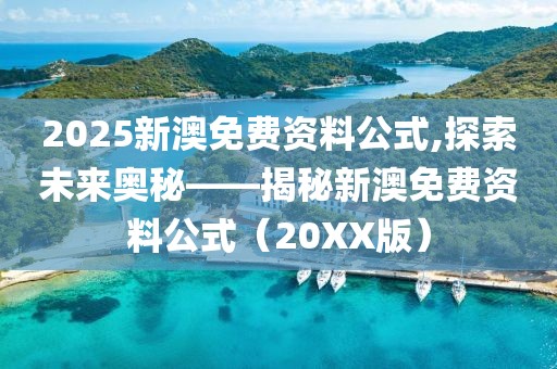 2025新澳免费资料公式,探索未来奥秘——揭秘新澳免费资料公式（20XX版）