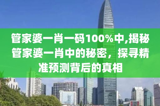 管家婆一肖一码100%中,揭秘管家婆一肖中的秘密，探寻精准预测背后的真相