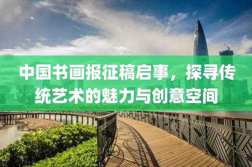 中国书画报征稿启事，探寻传统艺术的魅力与创意空间