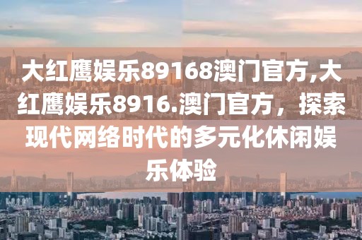 大红鹰娱乐89168澳门官方,大红鹰娱乐8916.澳门官方，探索现代网络时代的多元化休闲娱乐体验