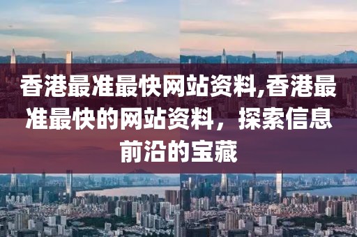 香港最准最快网站资料,香港最准最快的网站资料，探索信息前沿的宝藏