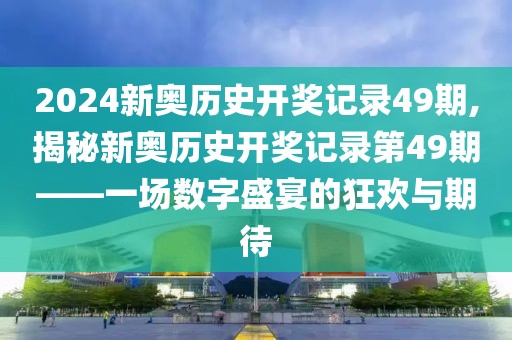 2024新奥历史开奖记录49期,揭秘新奥历史开奖记录第49期——一场数字盛宴的狂欢与期待