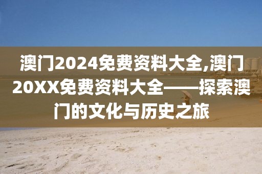 澳门2024免费资料大全,澳门20XX免费资料大全——探索澳门的文化与历史之旅