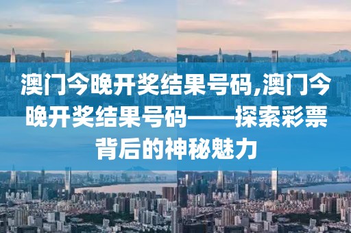 澳门今晚开奖结果号码,澳门今晚开奖结果号码——探索彩票背后的神秘魅力