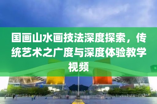 国画山水画技法深度探索，传统艺术之广度与深度体验教学视频