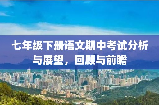 七年级下册语文期中考试分析与展望，回顾与前瞻