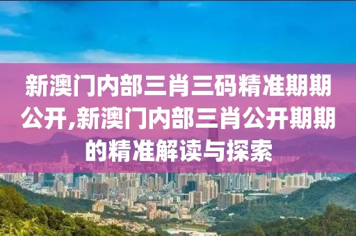 新澳门内部三肖三码精准期期公开,新澳门内部三肖公开期期的精准解读与探索