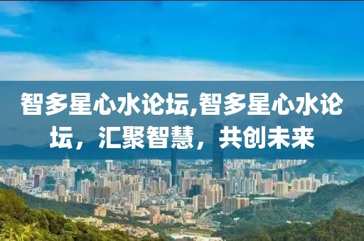 智多星心水论坛,智多星心水论坛，汇聚智慧，共创未来