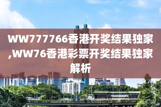 WW777766香港开奖结果独家,WW76香港彩票开奖结果独家解析