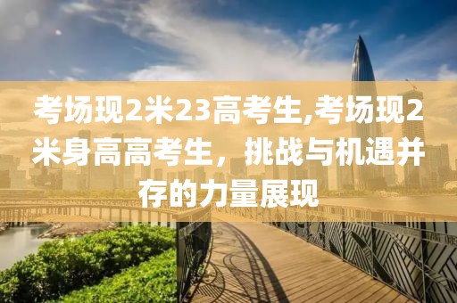考场现2米23高考生,考场现2米身高高考生，挑战与机遇并存的力量展现