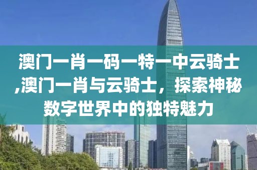 澳门一肖一码一特一中云骑士,澳门一肖与云骑士，探索神秘数字世界中的独特魅力