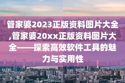 管家婆2023正版资料图片大全,管家婆20xx正版资料图片大全——探索高效软件工具的魅力与实用性