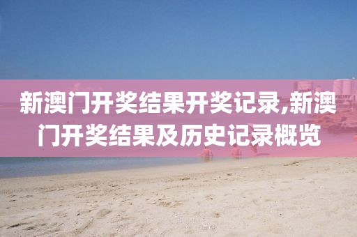新澳门开奖结果开奖记录,新澳门开奖结果及历史记录概览