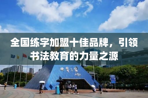 全国练字加盟十佳品牌，引领书法教育的力量之源