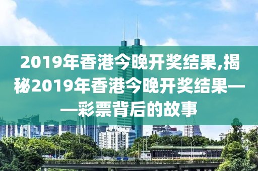 2019年香港今晚开奖结果,揭秘2019年香港今晚开奖结果——彩票背后的故事