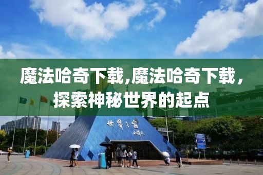 魔法哈奇下载,魔法哈奇下载，探索神秘世界的起点