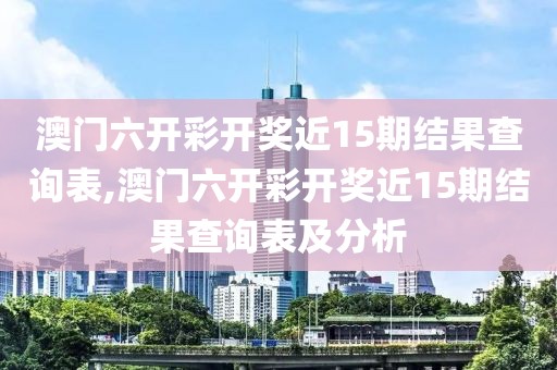 澳门六开彩开奖近15期结果查询表,澳门六开彩开奖近15期结果查询表及分析
