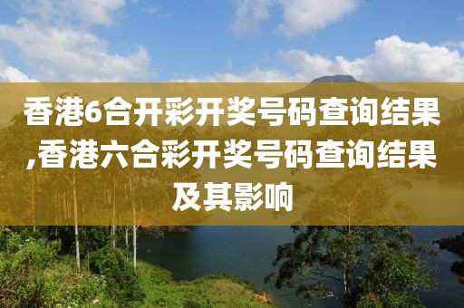 香港6合开彩开奖号码查询结果,香港六合彩开奖号码查询结果及其影响