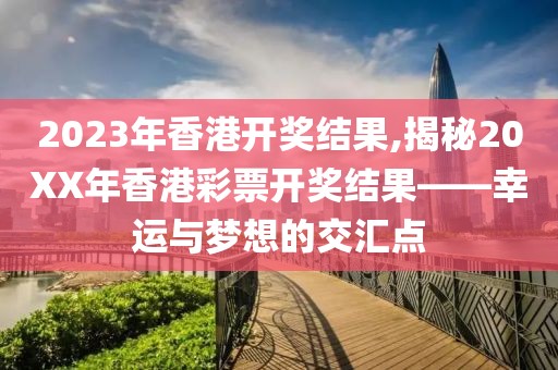 2023年香港开奖结果,揭秘20XX年香港彩票开奖结果——幸运与梦想的交汇点