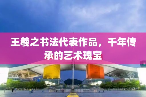 王羲之书法代表作品，千年传承的艺术瑰宝