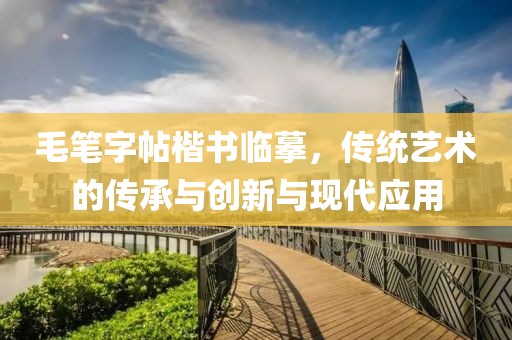 毛笔字帖楷书临摹，传统艺术的传承与创新与现代应用