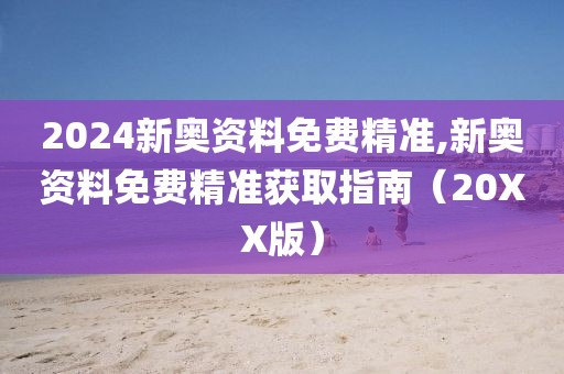 2024新奥资料免费精准,新奥资料免费精准获取指南（20XX版）