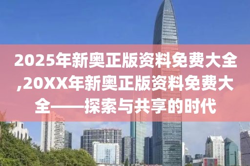 2025年新奥正版资料免费大全,20XX年新奥正版资料免费大全——探索与共享的时代
