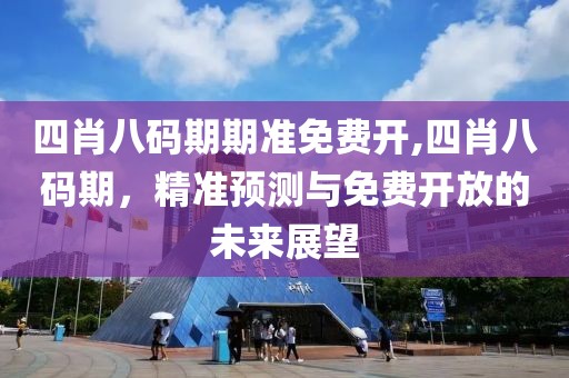 四肖八码期期准免费开,四肖八码期，精准预测与免费开放的未来展望