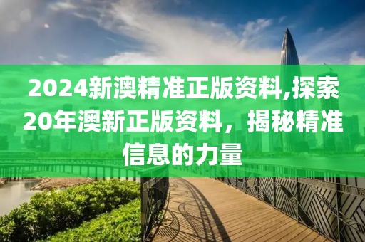 2024新澳精准正版资料,探索20年澳新正版资料，揭秘精准信息的力量