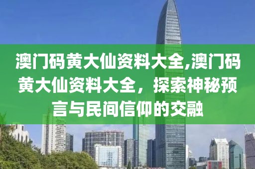 澳门码黄大仙资料大全,澳门码黄大仙资料大全，探索神秘预言与民间信仰的交融