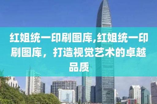 红姐统一印刷图库,红姐统一印刷图库，打造视觉艺术的卓越品质