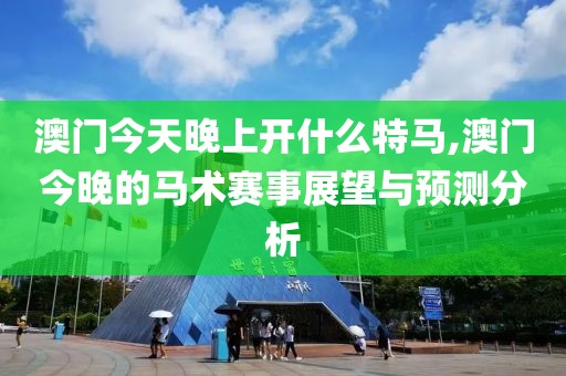 澳门今天晚上开什么特马,澳门今晚的马术赛事展望与预测分析