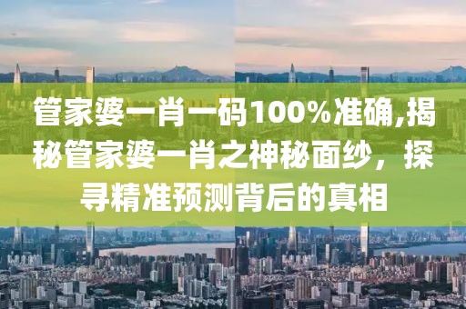 管家婆一肖一码100%准确,揭秘管家婆一肖之神秘面纱，探寻精准预测背后的真相