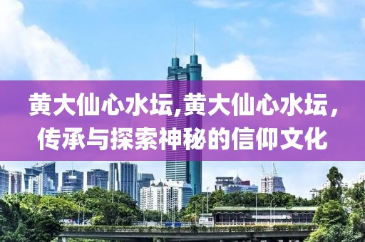 黄大仙心水坛,黄大仙心水坛，传承与探索神秘的信仰文化