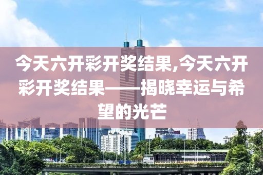 今天六开彩开奖结果,今天六开彩开奖结果——揭晓幸运与希望的光芒