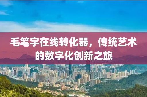 毛笔字在线转化器，传统艺术的数字化创新之旅