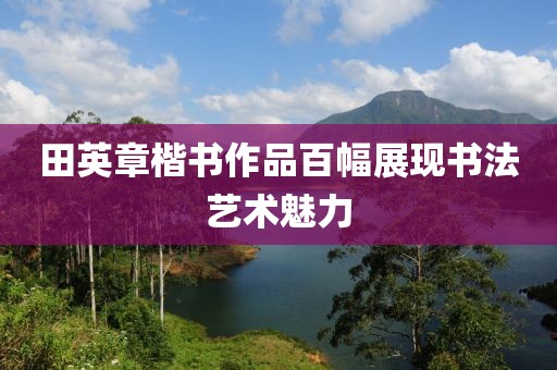 田英章楷书作品百幅展现书法艺术魅力