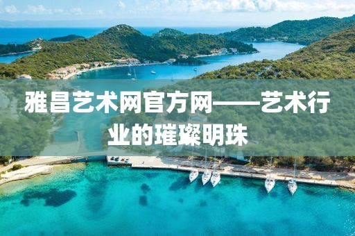 雅昌艺术网官方网——艺术行业的璀璨明珠
