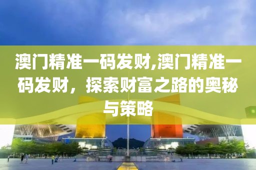 澳门精准一码发财,澳门精准一码发财，探索财富之路的奥秘与策略