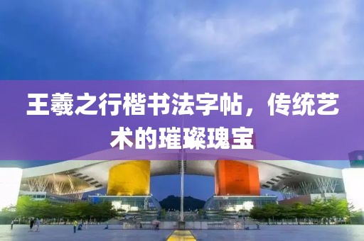 王羲之行楷书法字帖，传统艺术的璀璨瑰宝