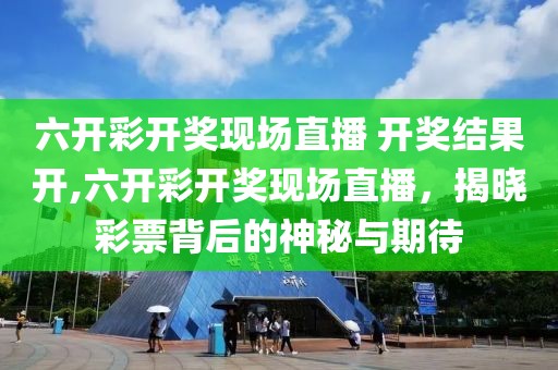 六开彩开奖现场直播 开奖结果开,六开彩开奖现场直播，揭晓彩票背后的神秘与期待